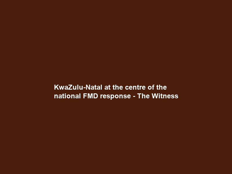 KwaZulu-Natal at the centre of the national FMD response – The Witness