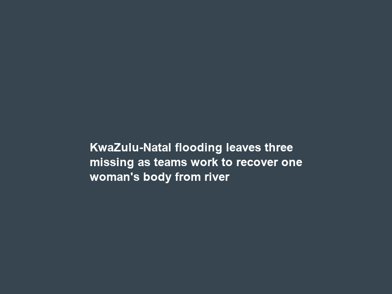 KwaZulu-Natal flooding leaves three missing as teams work to recover one woman’s body from river