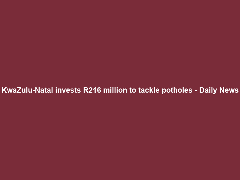 KwaZulu-Natal invests R216 million to tackle potholes – Daily News
