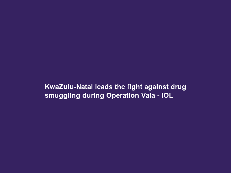 KwaZulu-Natal leads the fight against drug smuggling during Operation Vala – IOL