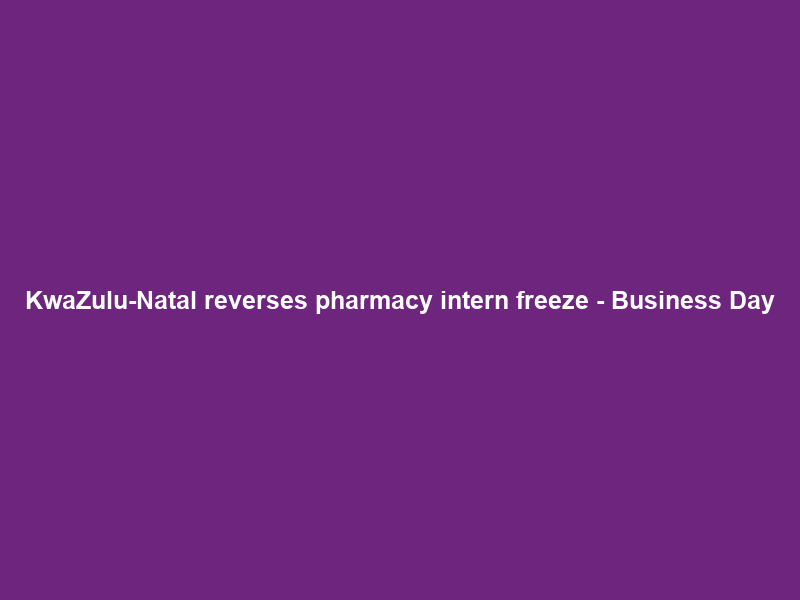 KwaZulu-Natal reverses pharmacy intern freeze – Business Day