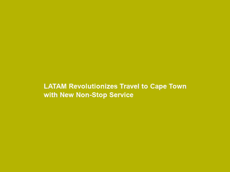 LATAM Revolutionizes Travel to Cape Town with New Non-Stop Service
