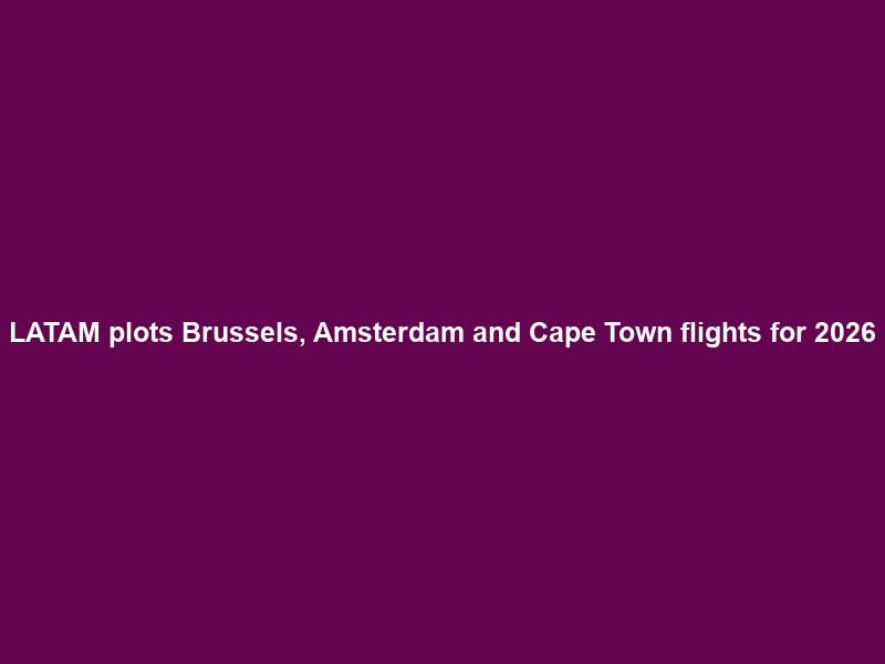 LATAM plots Brussels, Amsterdam and Cape Town flights for 2026
