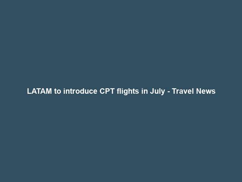 LATAM to introduce CPT flights in July – Travel News