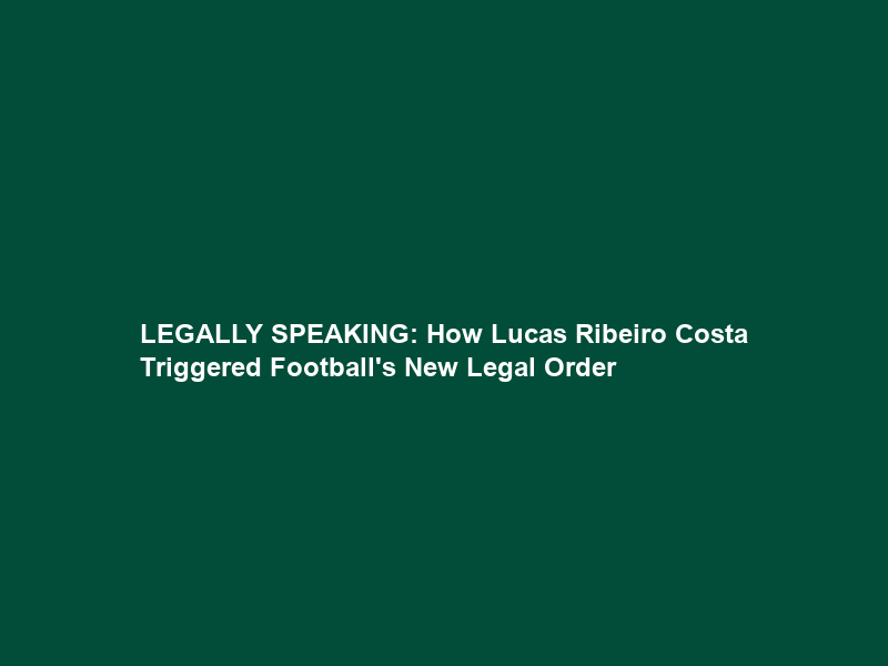 LEGALLY SPEAKING: How Lucas Ribeiro Costa Triggered Football’s New Legal Order