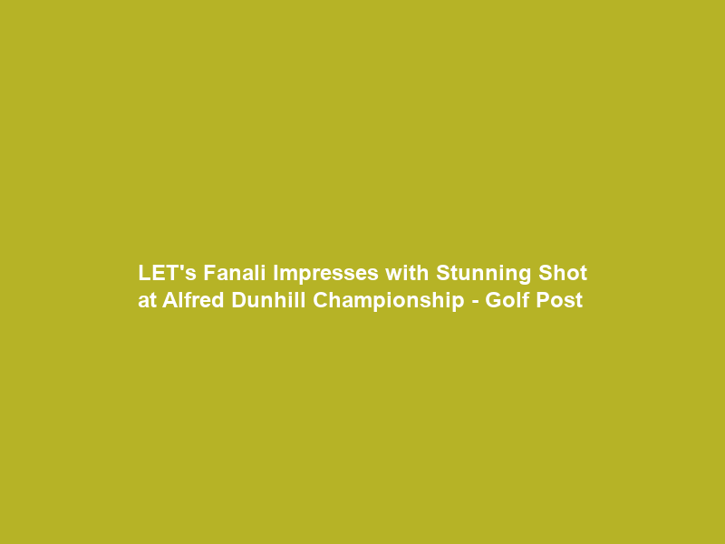LET’s Fanali Impresses with Stunning Shot at Alfred Dunhill Championship – Golf Post