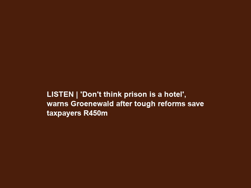 LISTEN | ‘Don’t think prison is a hotel’, warns Groenewald after tough reforms save taxpayers R450m