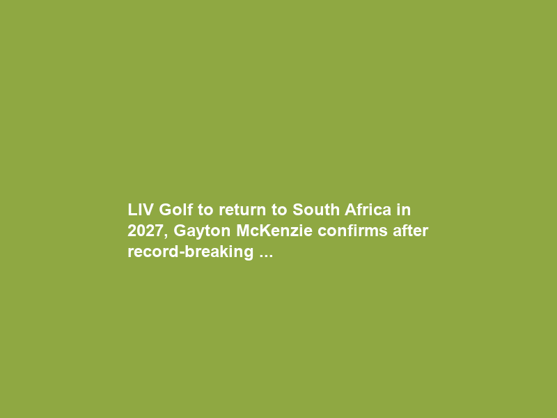 LIV Golf to return to South Africa in 2027, Gayton McKenzie confirms after record-breaking …