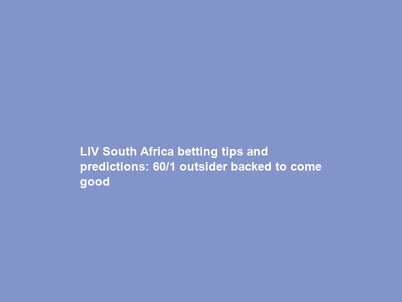LIV South Africa betting tips and predictions: 60/1 outsider backed to come good