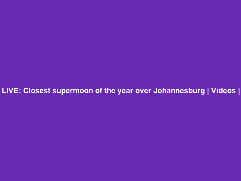 LIVE: Closest supermoon of the year over Johannesburg | Videos |