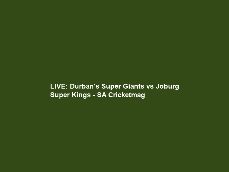 LIVE: Durban’s Super Giants vs Joburg Super Kings – SA Cricketmag