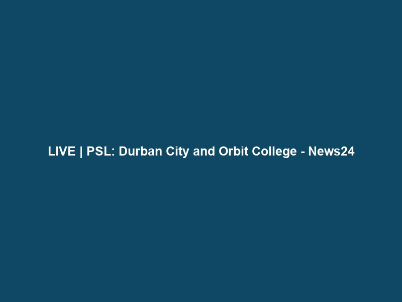 LIVE | PSL: Durban City and Orbit College – News24