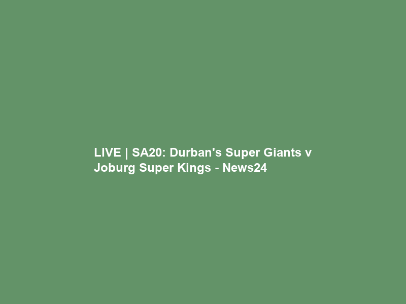 LIVE | SA20: Durban’s Super Giants v Joburg Super Kings – News24