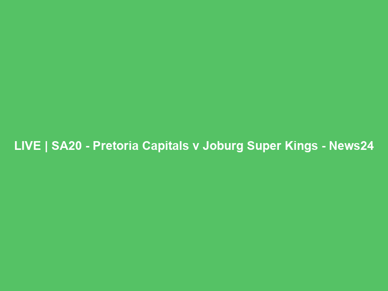 LIVE | SA20 – Pretoria Capitals v Joburg Super Kings – News24