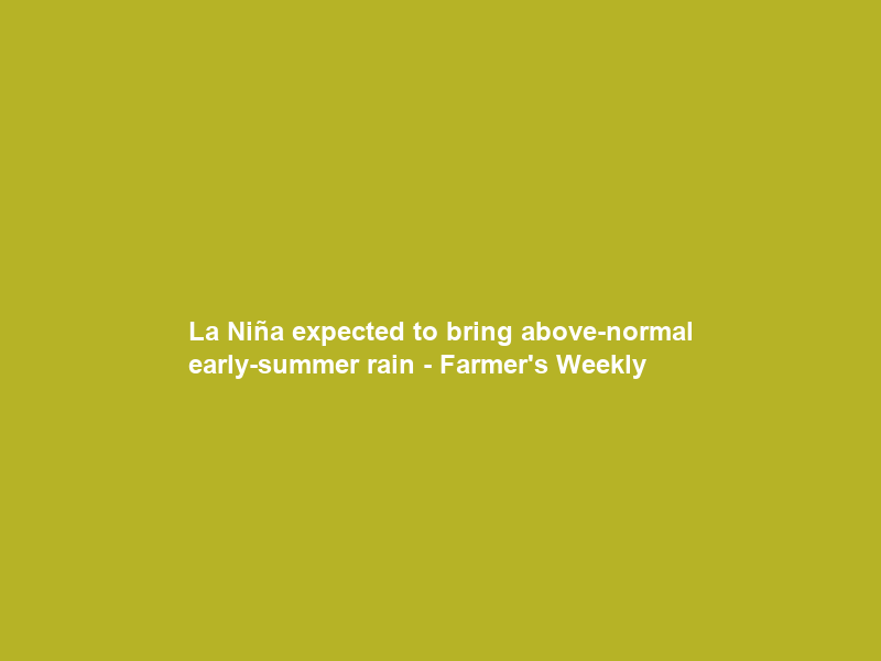 La Niña expected to bring above-normal early-summer rain – Farmer’s Weekly