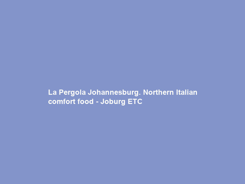 La Pergola Johannesburg. Northern Italian comfort food – Joburg ETC