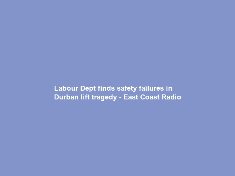 Labour Dept finds safety failures in Durban lift tragedy – East Coast Radio