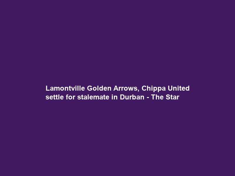 Lamontville Golden Arrows, Chippa United settle for stalemate in Durban – The Star