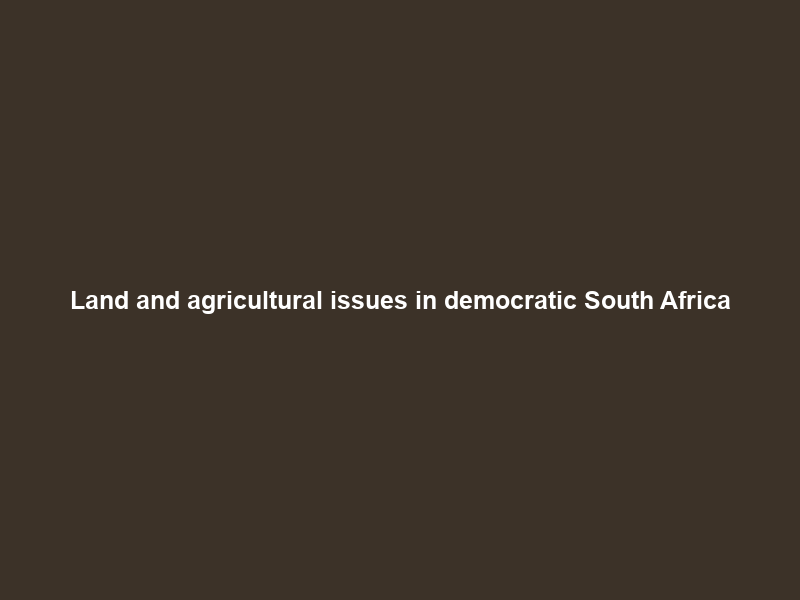 Land and agricultural issues in democratic South Africa