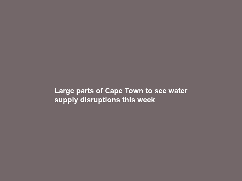 Large parts of Cape Town to see water supply disruptions this week