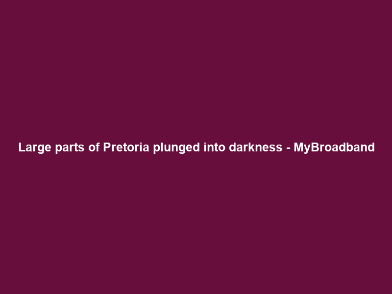 Large parts of Pretoria plunged into darkness – MyBroadband