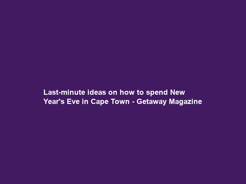 Last-minute ideas on how to spend New Year’s Eve in Cape Town – Getaway Magazine