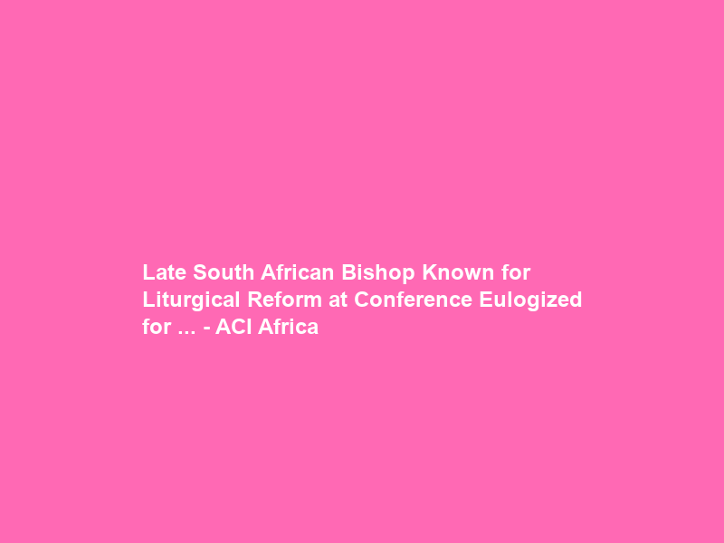 Late South African Bishop Known for Liturgical Reform at Conference Eulogized “for … – ACI Africa