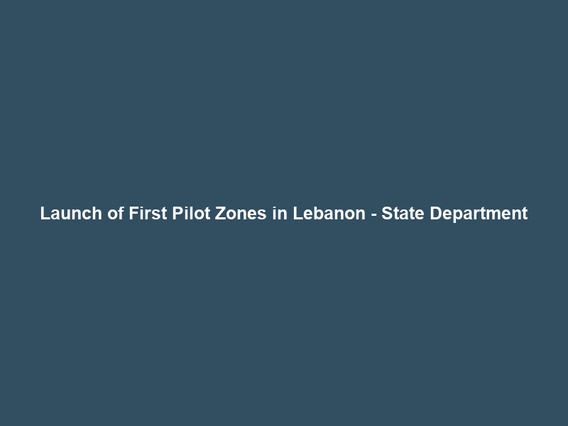 Launch of First Pilot Zones in Lebanon – State Department