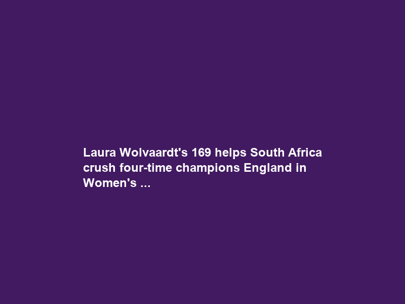 Laura Wolvaardt’s 169 helps South Africa crush four-time champions England in Women’s …
