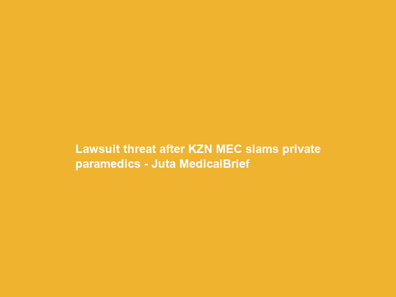 Lawsuit threat after KZN MEC slams private paramedics – Juta MedicalBrief