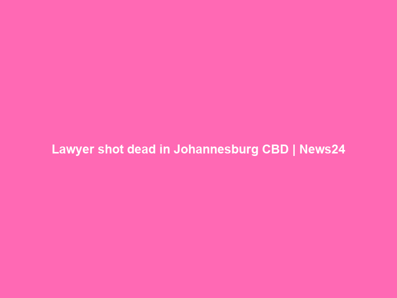 Lawyer shot dead in Johannesburg CBD | News24