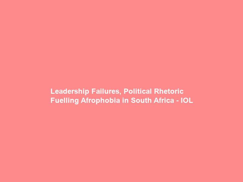 Leadership Failures, Political Rhetoric Fuelling Afrophobia in South Africa – IOL