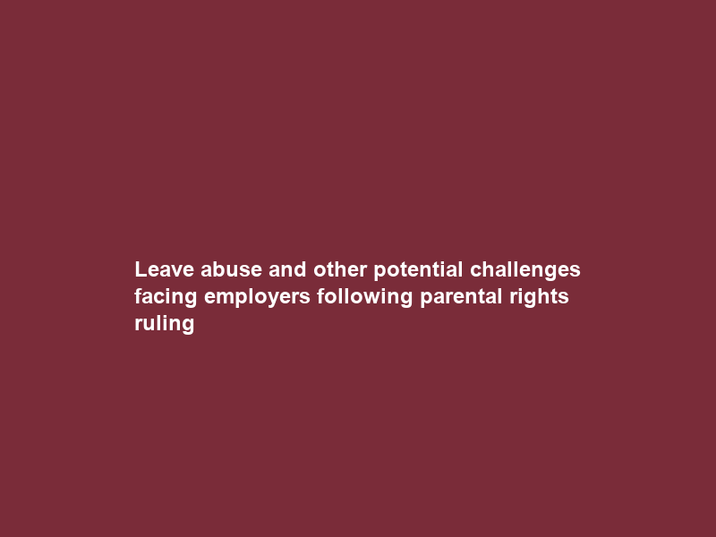 Leave abuse and other potential challenges facing employers following parental rights ruling