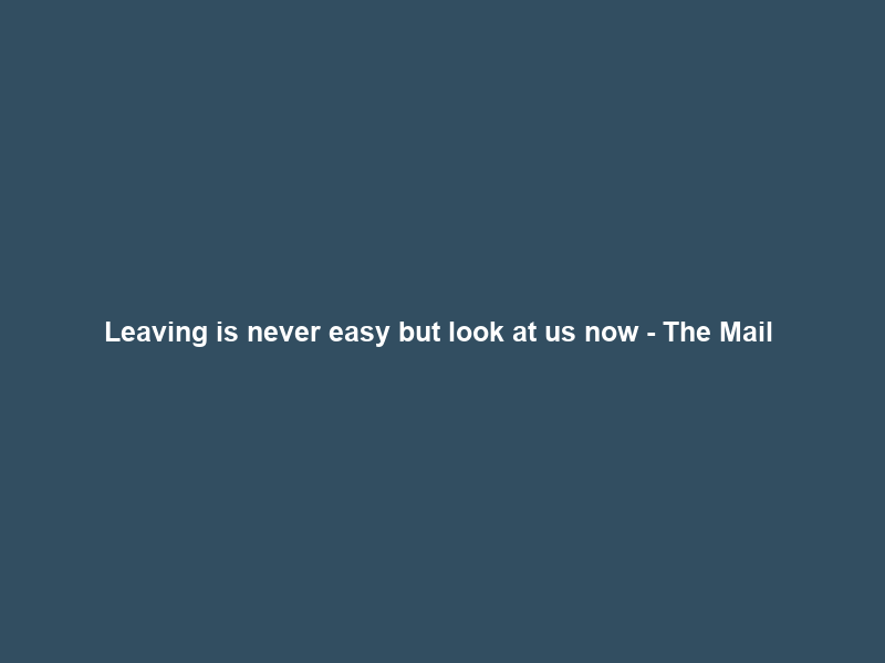 Leaving is never easy but look at us now – The Mail & Guardian