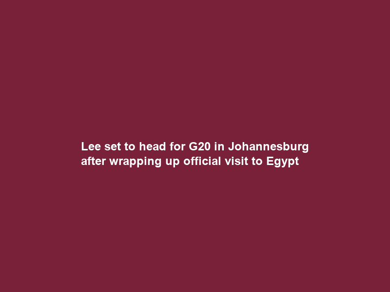 Lee set to head for G20 in Johannesburg after wrapping up official visit to Egypt