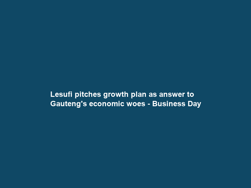Lesufi pitches growth plan as answer to Gauteng’s economic woes – Business Day