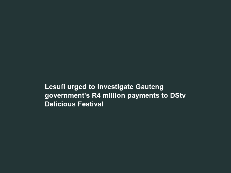 Lesufi urged to investigate Gauteng government’s R4 million payments to DStv Delicious Festival