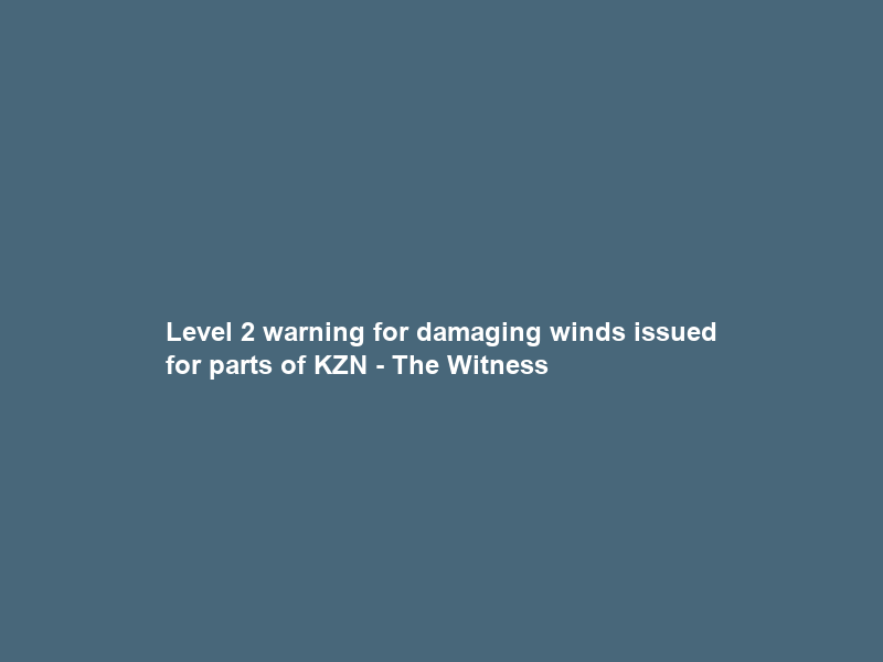 Level 2 warning for damaging winds issued for parts of KZN – The Witness