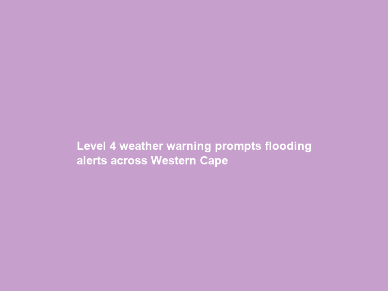 Level 4 weather warning prompts flooding alerts across Western Cape