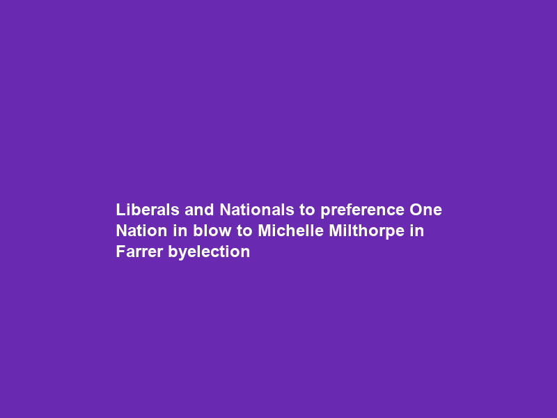Liberals and Nationals to preference One Nation in blow to Michelle Milthorpe in Farrer byelection
