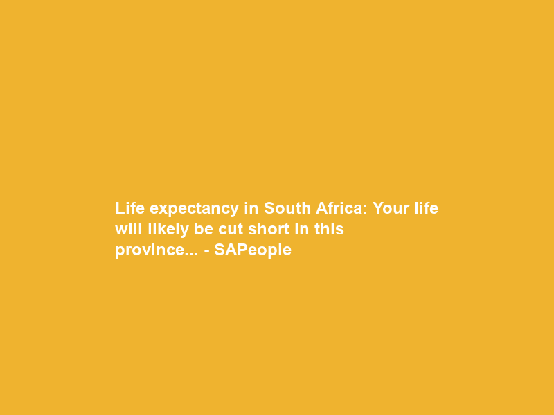 Life expectancy in South Africa: Your life will likely be cut short in this province… – SAPeople