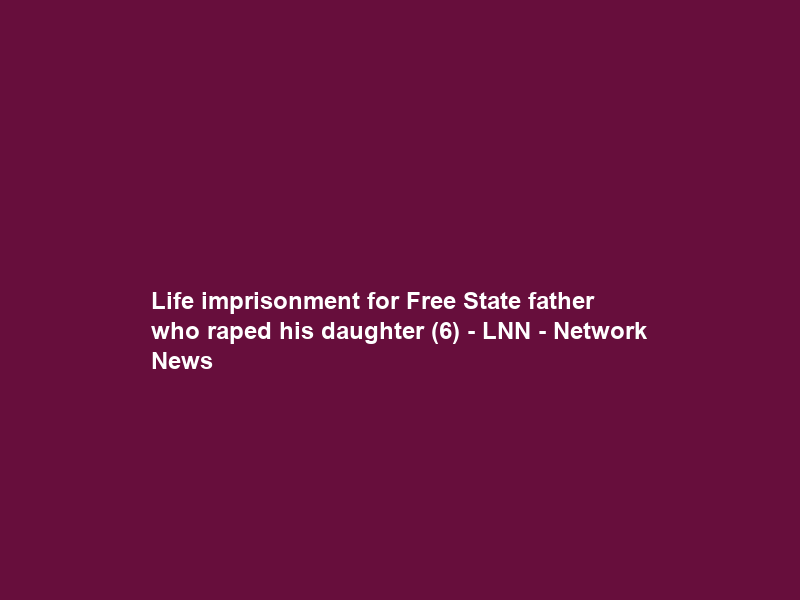 Life imprisonment for Free State father who raped his daughter (6) – LNN – Network News