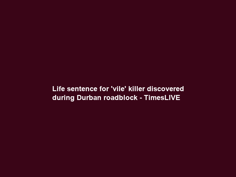 Life sentence for ‘vile’ killer discovered during Durban roadblock – TimesLIVE