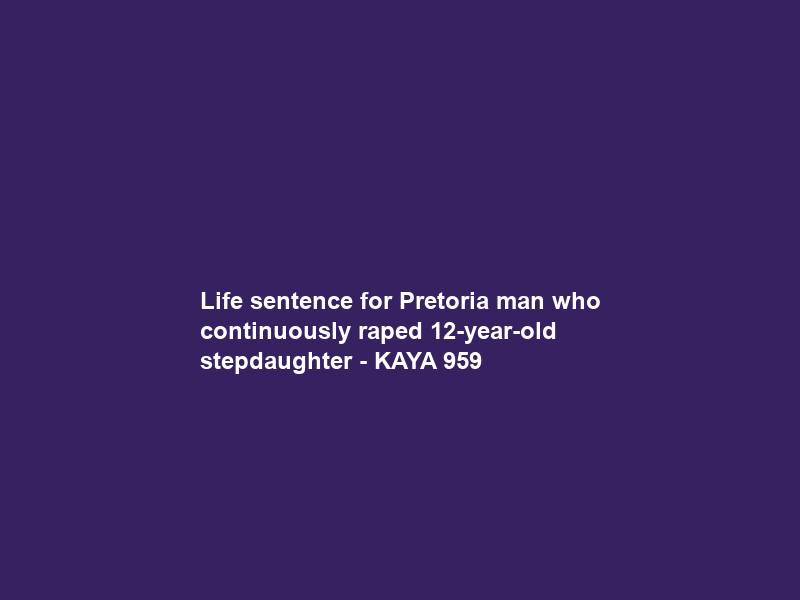 Life sentence for Pretoria man who continuously raped 12-year-old stepdaughter – KAYA 959