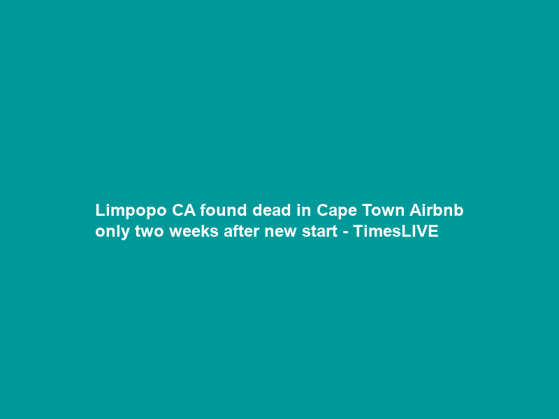 Limpopo CA found dead in Cape Town Airbnb only two weeks after new start – TimesLIVE