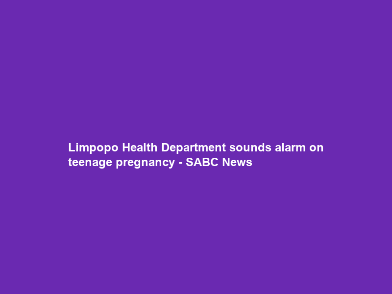 Limpopo Health Department sounds alarm on teenage pregnancy – SABC News