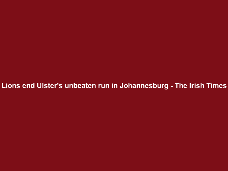 Lions end Ulster’s unbeaten run in Johannesburg – The Irish Times