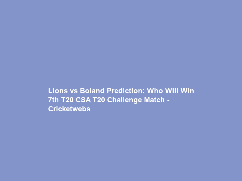 Lions vs Boland Prediction: Who Will Win 7th T20 CSA T20 Challenge Match – Cricketwebs