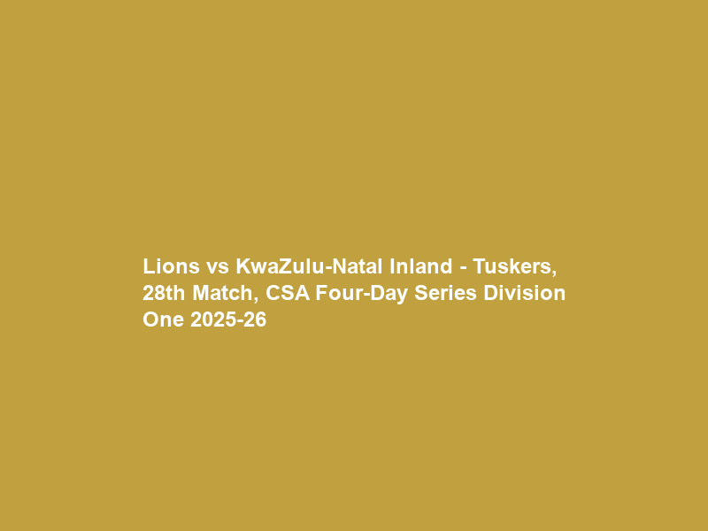 Lions vs KwaZulu-Natal Inland – Tuskers, 28th Match, CSA Four-Day Series Division One 2025-26