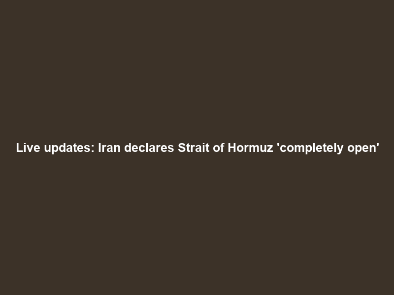 Live updates: Iran declares Strait of Hormuz ‘completely open’; Trump says U.S. blockade …